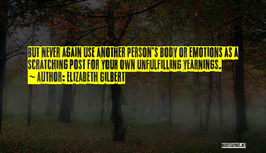 Elizabeth Gilbert Quotes: But Never Again Use Another Person's Body Or Emotions As A Scratching Post For Your Own Unfulfilling Yearnings.