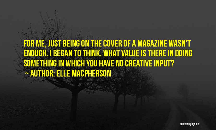 Elle Macpherson Quotes: For Me, Just Being On The Cover Of A Magazine Wasn't Enough. I Began To Think, What Value Is There