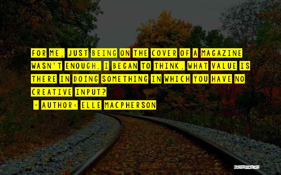 Elle Macpherson Quotes: For Me, Just Being On The Cover Of A Magazine Wasn't Enough. I Began To Think, What Value Is There
