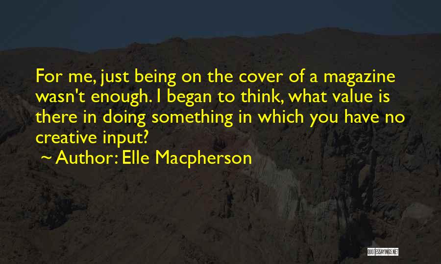 Elle Macpherson Quotes: For Me, Just Being On The Cover Of A Magazine Wasn't Enough. I Began To Think, What Value Is There