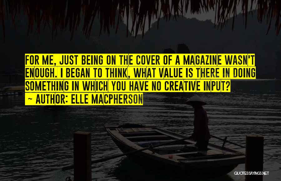 Elle Macpherson Quotes: For Me, Just Being On The Cover Of A Magazine Wasn't Enough. I Began To Think, What Value Is There