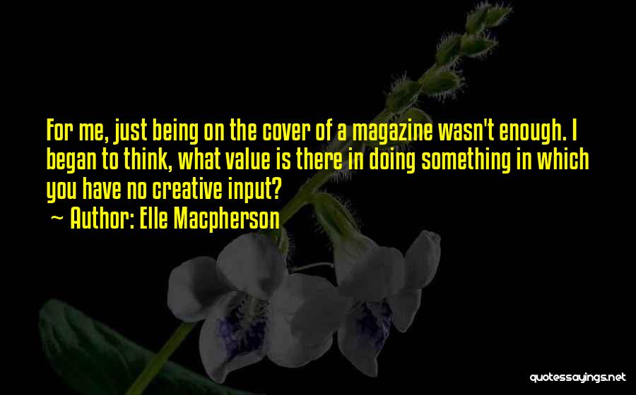 Elle Macpherson Quotes: For Me, Just Being On The Cover Of A Magazine Wasn't Enough. I Began To Think, What Value Is There