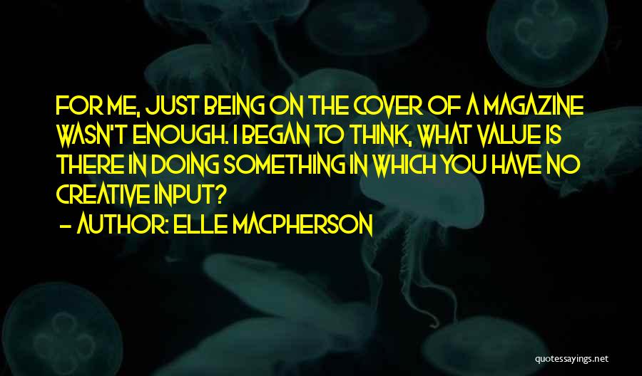 Elle Macpherson Quotes: For Me, Just Being On The Cover Of A Magazine Wasn't Enough. I Began To Think, What Value Is There