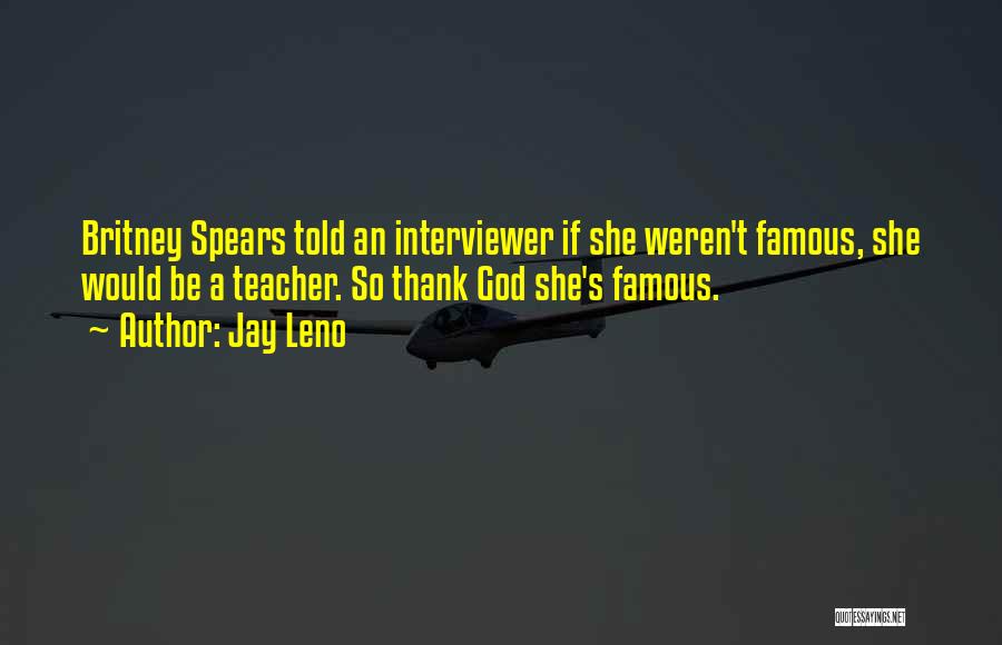 Jay Leno Quotes: Britney Spears Told An Interviewer If She Weren't Famous, She Would Be A Teacher. So Thank God She's Famous.