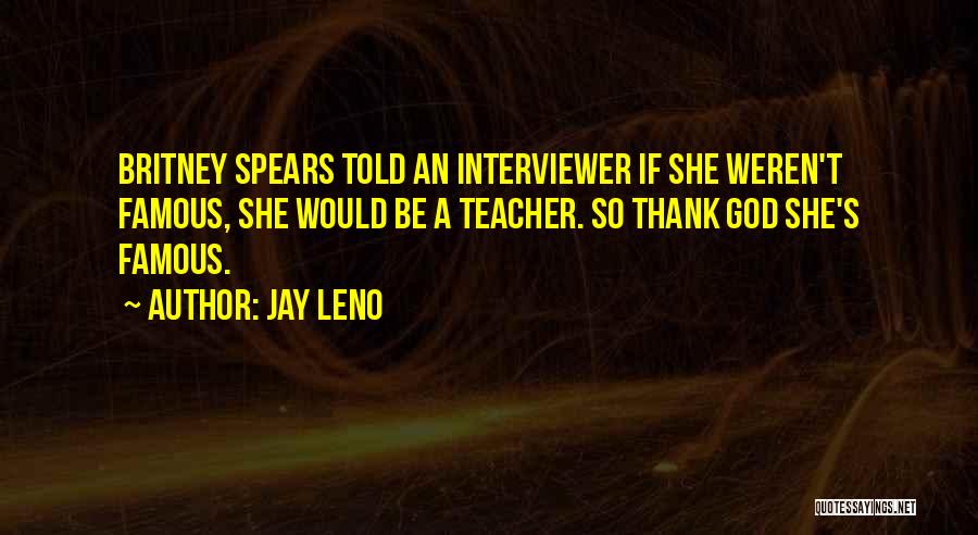 Jay Leno Quotes: Britney Spears Told An Interviewer If She Weren't Famous, She Would Be A Teacher. So Thank God She's Famous.