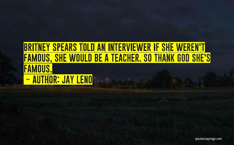 Jay Leno Quotes: Britney Spears Told An Interviewer If She Weren't Famous, She Would Be A Teacher. So Thank God She's Famous.