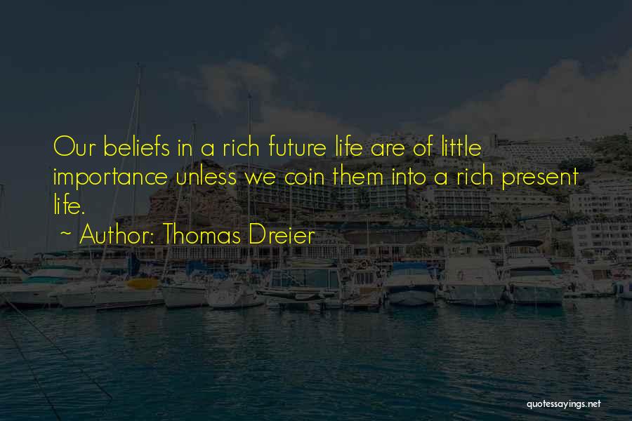 Thomas Dreier Quotes: Our Beliefs In A Rich Future Life Are Of Little Importance Unless We Coin Them Into A Rich Present Life.