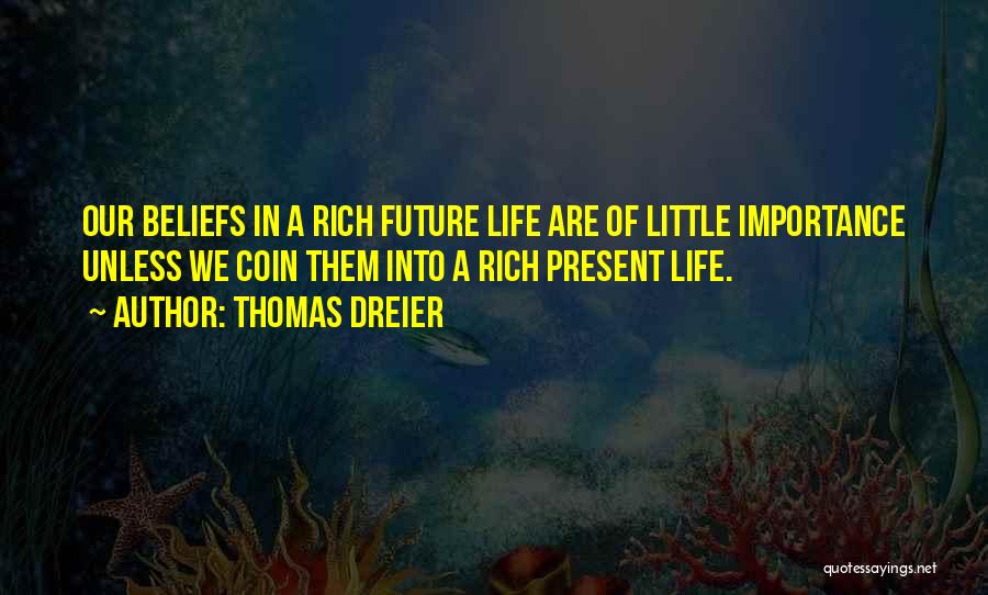 Thomas Dreier Quotes: Our Beliefs In A Rich Future Life Are Of Little Importance Unless We Coin Them Into A Rich Present Life.