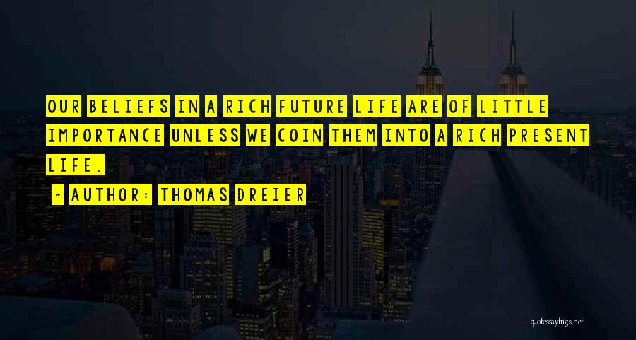 Thomas Dreier Quotes: Our Beliefs In A Rich Future Life Are Of Little Importance Unless We Coin Them Into A Rich Present Life.
