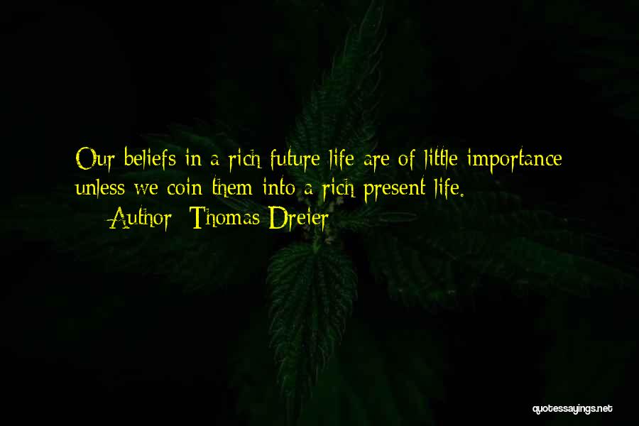 Thomas Dreier Quotes: Our Beliefs In A Rich Future Life Are Of Little Importance Unless We Coin Them Into A Rich Present Life.