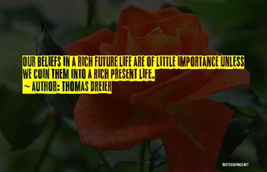 Thomas Dreier Quotes: Our Beliefs In A Rich Future Life Are Of Little Importance Unless We Coin Them Into A Rich Present Life.