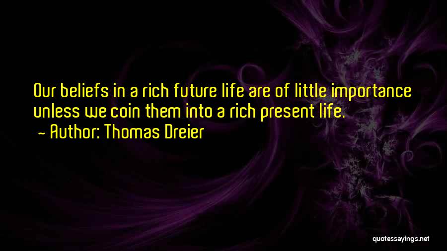 Thomas Dreier Quotes: Our Beliefs In A Rich Future Life Are Of Little Importance Unless We Coin Them Into A Rich Present Life.