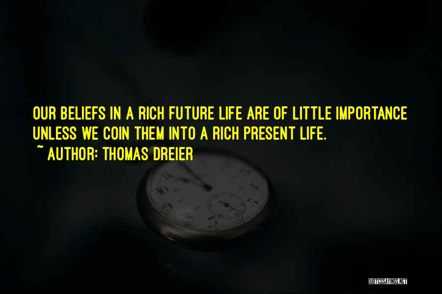 Thomas Dreier Quotes: Our Beliefs In A Rich Future Life Are Of Little Importance Unless We Coin Them Into A Rich Present Life.