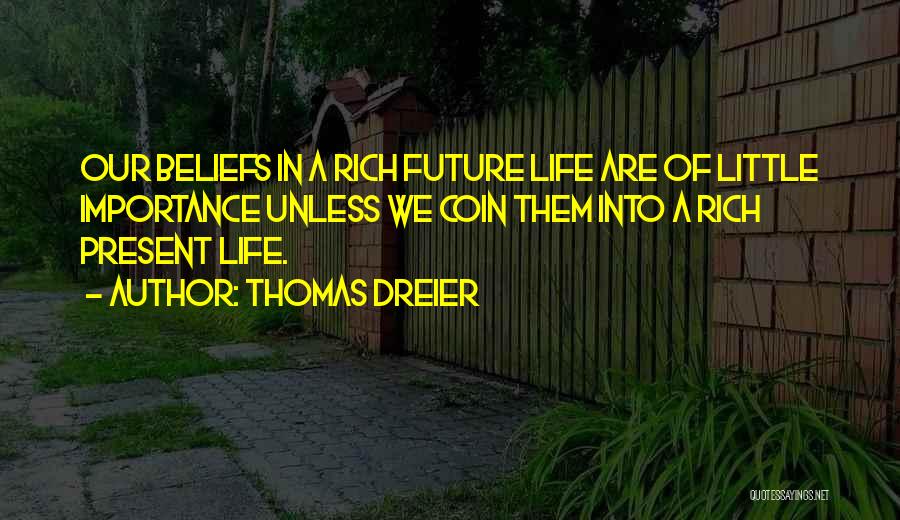 Thomas Dreier Quotes: Our Beliefs In A Rich Future Life Are Of Little Importance Unless We Coin Them Into A Rich Present Life.