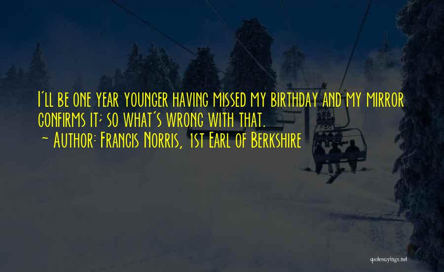 Francis Norris, 1st Earl Of Berkshire Quotes: I'll Be One Year Younger Having Missed My Birthday And My Mirror Confirms It; So What's Wrong With That.