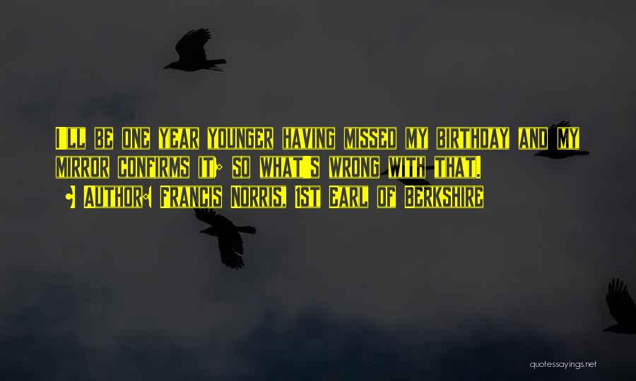 Francis Norris, 1st Earl Of Berkshire Quotes: I'll Be One Year Younger Having Missed My Birthday And My Mirror Confirms It; So What's Wrong With That.