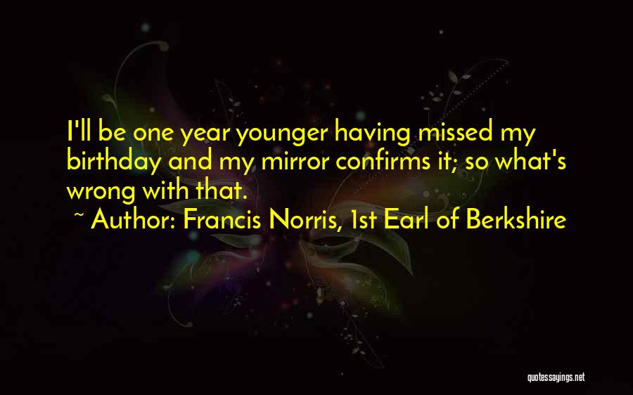 Francis Norris, 1st Earl Of Berkshire Quotes: I'll Be One Year Younger Having Missed My Birthday And My Mirror Confirms It; So What's Wrong With That.