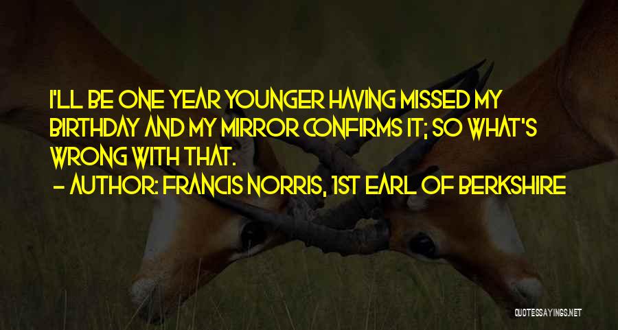 Francis Norris, 1st Earl Of Berkshire Quotes: I'll Be One Year Younger Having Missed My Birthday And My Mirror Confirms It; So What's Wrong With That.