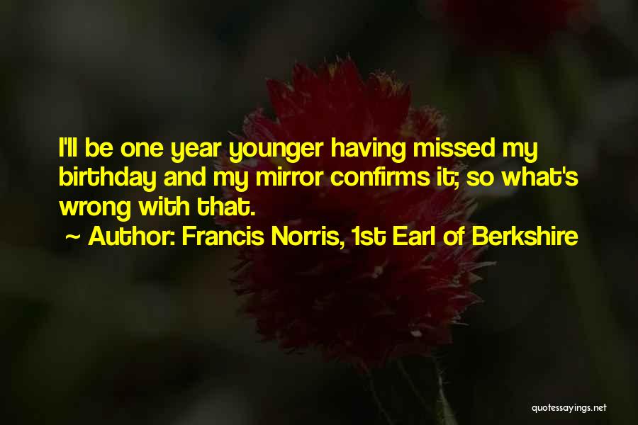 Francis Norris, 1st Earl Of Berkshire Quotes: I'll Be One Year Younger Having Missed My Birthday And My Mirror Confirms It; So What's Wrong With That.