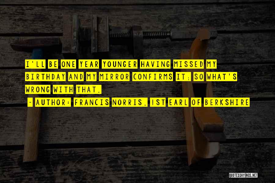 Francis Norris, 1st Earl Of Berkshire Quotes: I'll Be One Year Younger Having Missed My Birthday And My Mirror Confirms It; So What's Wrong With That.