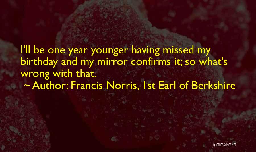 Francis Norris, 1st Earl Of Berkshire Quotes: I'll Be One Year Younger Having Missed My Birthday And My Mirror Confirms It; So What's Wrong With That.