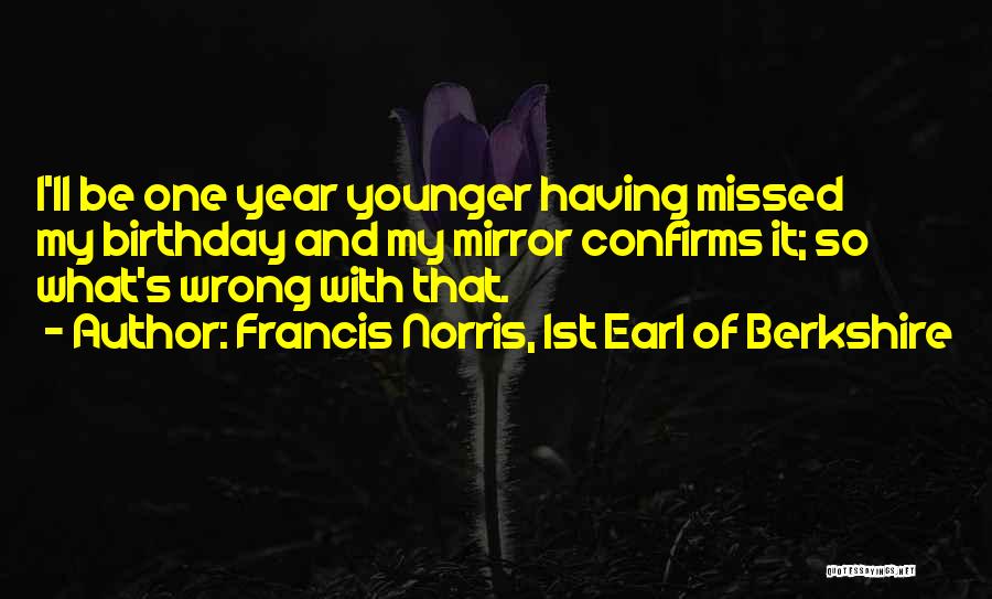 Francis Norris, 1st Earl Of Berkshire Quotes: I'll Be One Year Younger Having Missed My Birthday And My Mirror Confirms It; So What's Wrong With That.