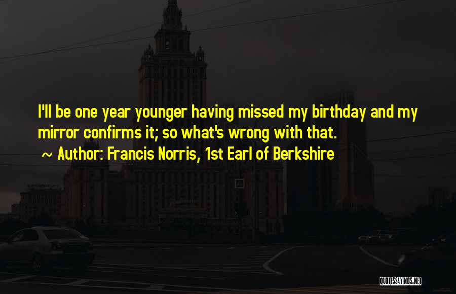 Francis Norris, 1st Earl Of Berkshire Quotes: I'll Be One Year Younger Having Missed My Birthday And My Mirror Confirms It; So What's Wrong With That.