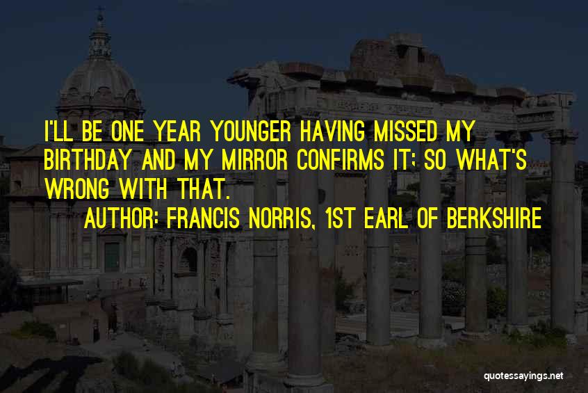 Francis Norris, 1st Earl Of Berkshire Quotes: I'll Be One Year Younger Having Missed My Birthday And My Mirror Confirms It; So What's Wrong With That.