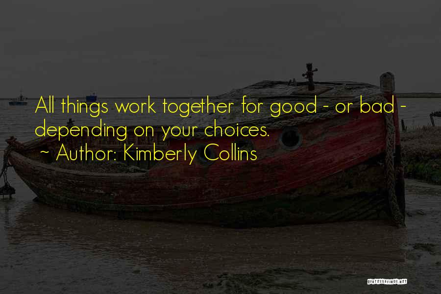 Kimberly Collins Quotes: All Things Work Together For Good - Or Bad - Depending On Your Choices.