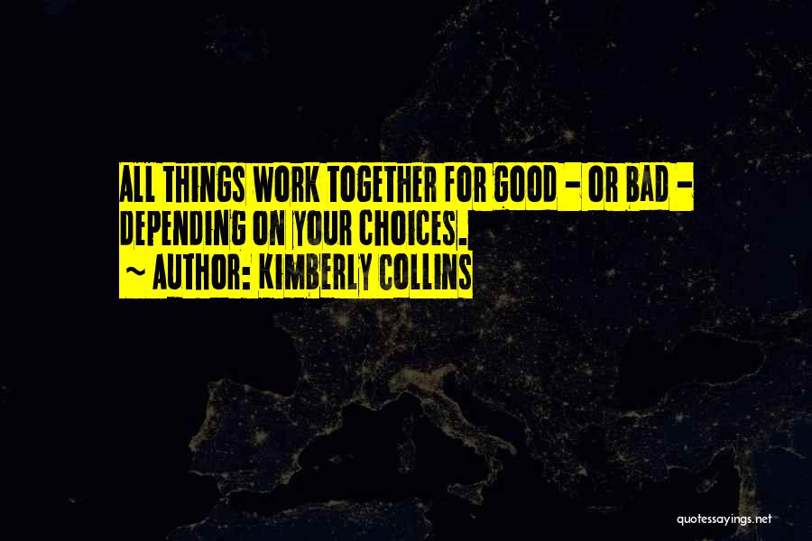 Kimberly Collins Quotes: All Things Work Together For Good - Or Bad - Depending On Your Choices.