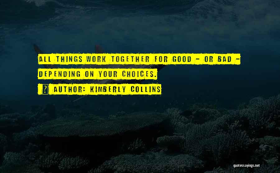 Kimberly Collins Quotes: All Things Work Together For Good - Or Bad - Depending On Your Choices.