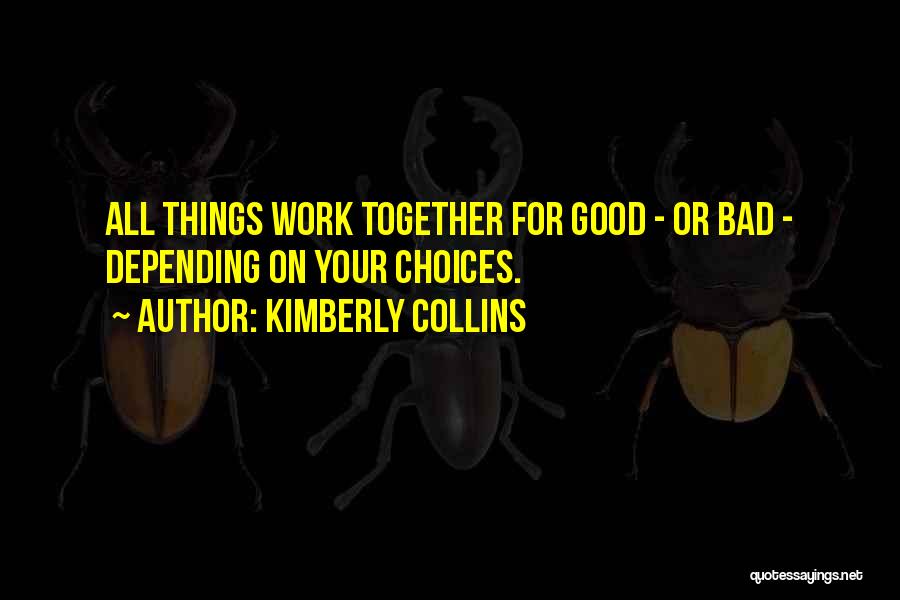 Kimberly Collins Quotes: All Things Work Together For Good - Or Bad - Depending On Your Choices.