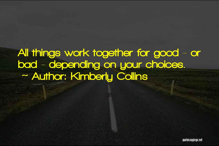 Kimberly Collins Quotes: All Things Work Together For Good - Or Bad - Depending On Your Choices.