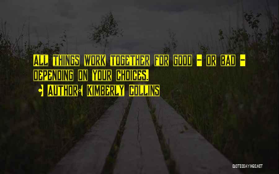 Kimberly Collins Quotes: All Things Work Together For Good - Or Bad - Depending On Your Choices.