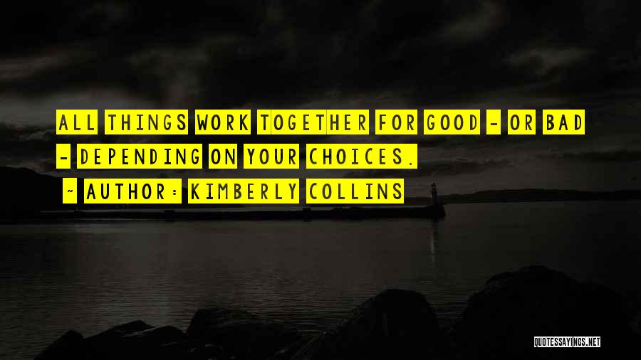 Kimberly Collins Quotes: All Things Work Together For Good - Or Bad - Depending On Your Choices.