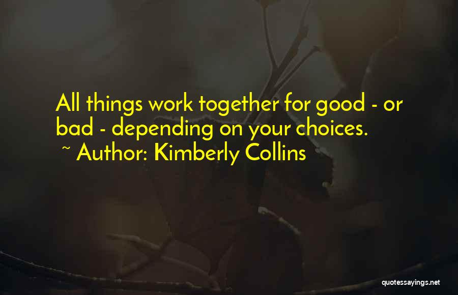 Kimberly Collins Quotes: All Things Work Together For Good - Or Bad - Depending On Your Choices.