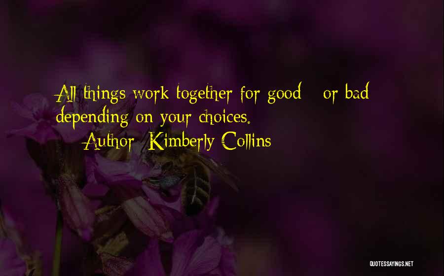 Kimberly Collins Quotes: All Things Work Together For Good - Or Bad - Depending On Your Choices.