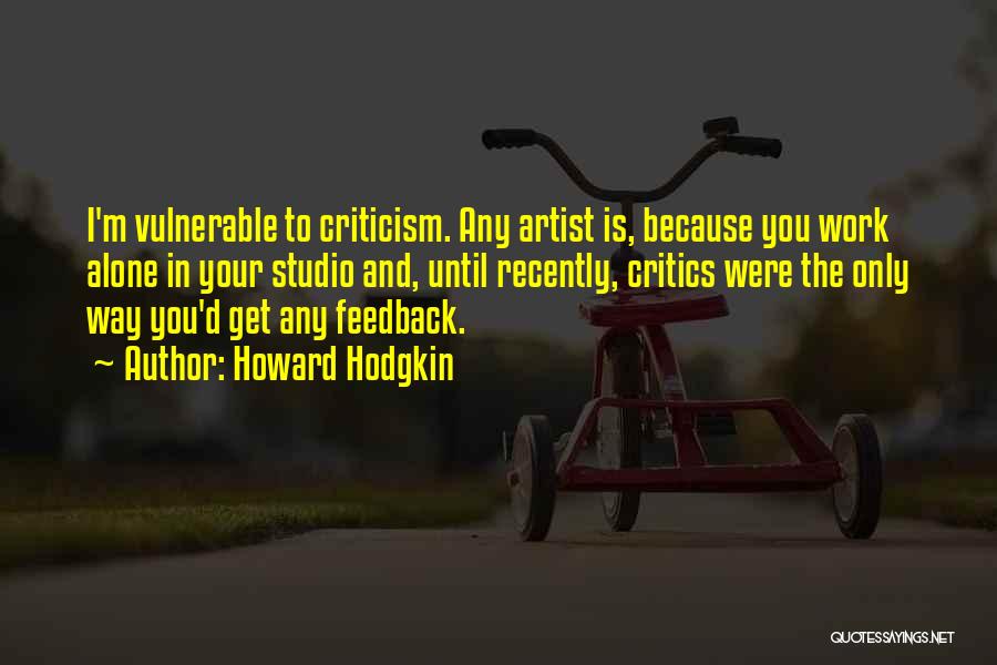 Howard Hodgkin Quotes: I'm Vulnerable To Criticism. Any Artist Is, Because You Work Alone In Your Studio And, Until Recently, Critics Were The