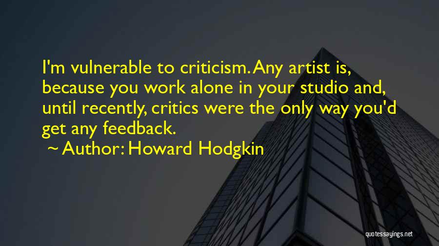 Howard Hodgkin Quotes: I'm Vulnerable To Criticism. Any Artist Is, Because You Work Alone In Your Studio And, Until Recently, Critics Were The