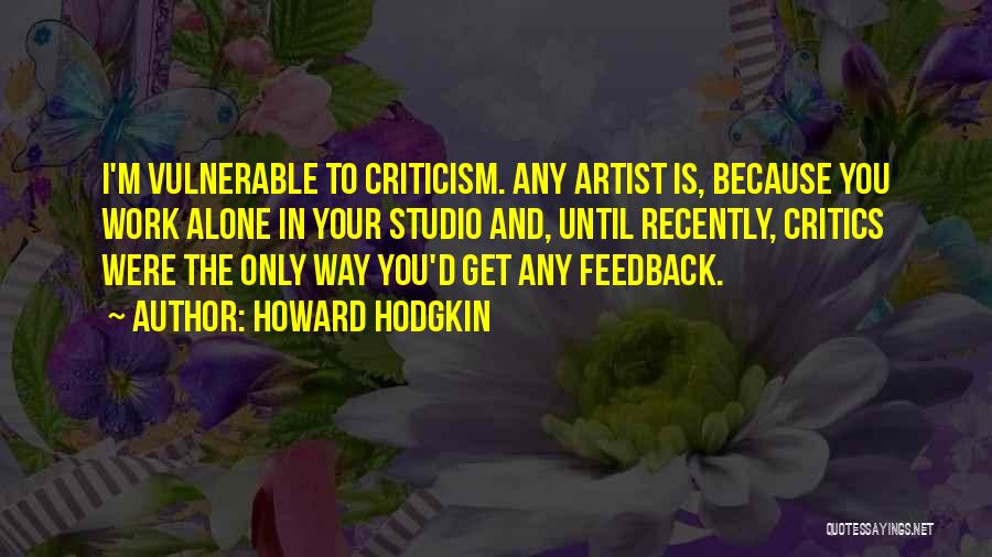 Howard Hodgkin Quotes: I'm Vulnerable To Criticism. Any Artist Is, Because You Work Alone In Your Studio And, Until Recently, Critics Were The