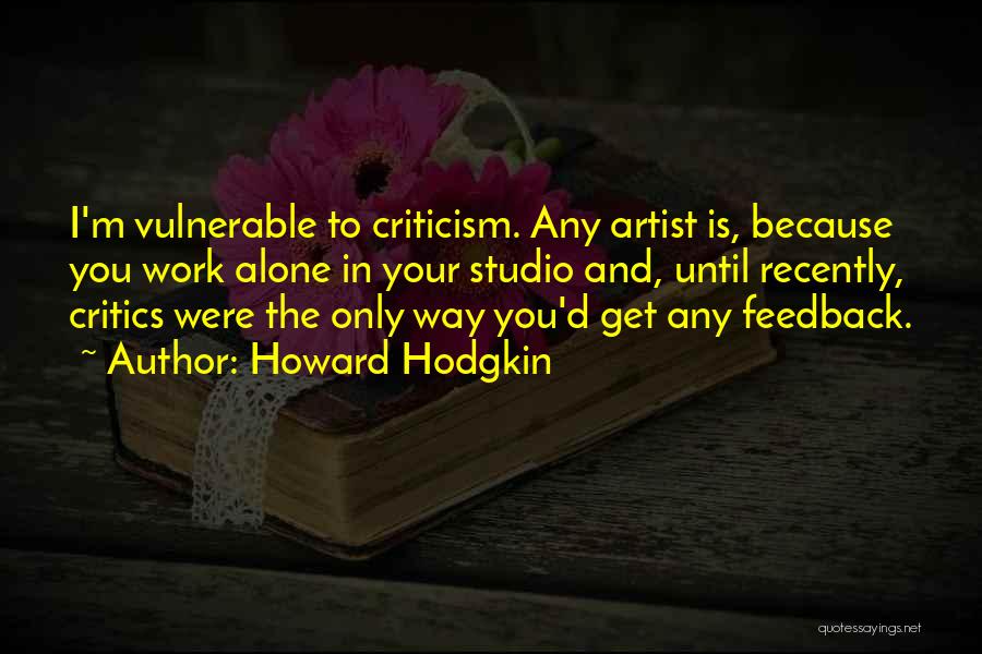 Howard Hodgkin Quotes: I'm Vulnerable To Criticism. Any Artist Is, Because You Work Alone In Your Studio And, Until Recently, Critics Were The