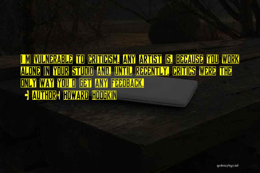 Howard Hodgkin Quotes: I'm Vulnerable To Criticism. Any Artist Is, Because You Work Alone In Your Studio And, Until Recently, Critics Were The