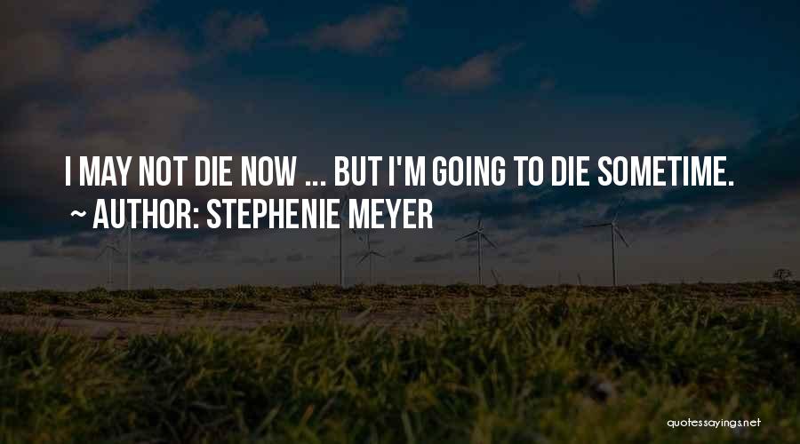 Stephenie Meyer Quotes: I May Not Die Now ... But I'm Going To Die Sometime.