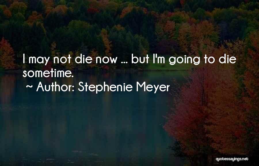 Stephenie Meyer Quotes: I May Not Die Now ... But I'm Going To Die Sometime.