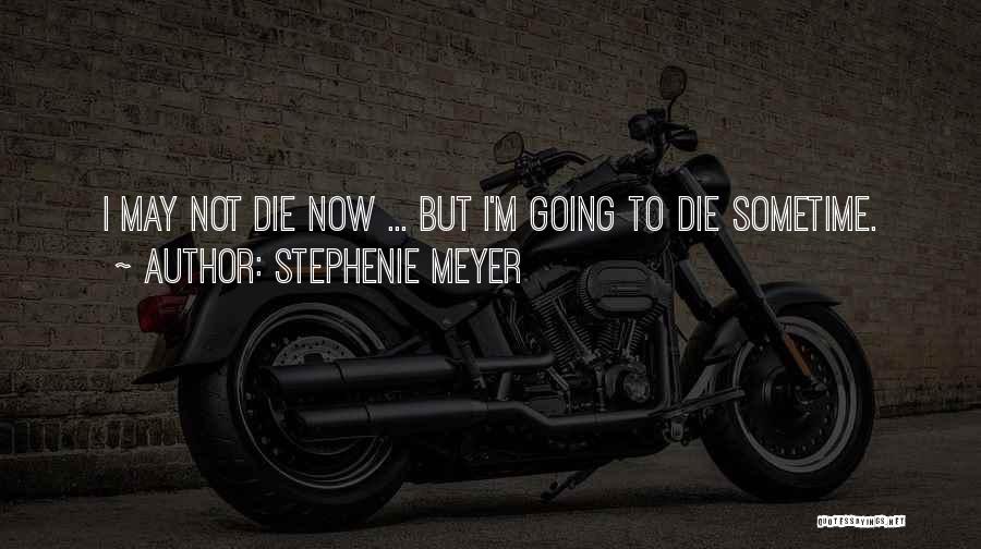 Stephenie Meyer Quotes: I May Not Die Now ... But I'm Going To Die Sometime.