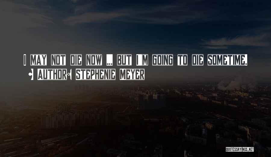 Stephenie Meyer Quotes: I May Not Die Now ... But I'm Going To Die Sometime.
