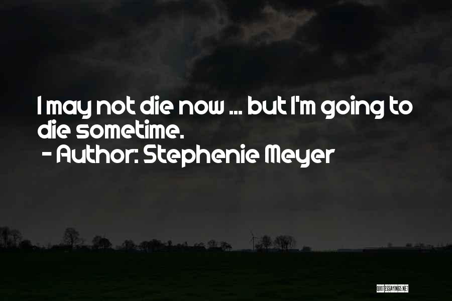 Stephenie Meyer Quotes: I May Not Die Now ... But I'm Going To Die Sometime.