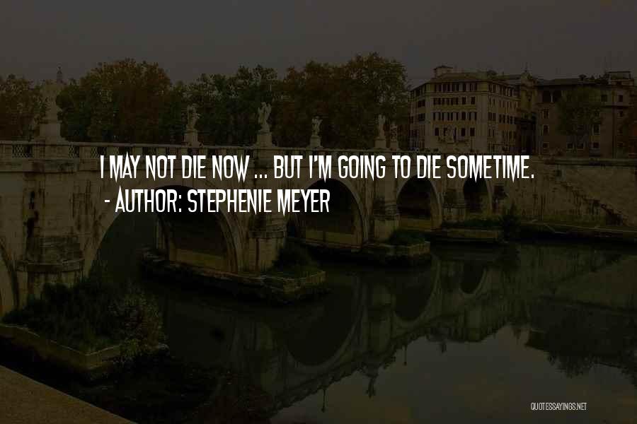Stephenie Meyer Quotes: I May Not Die Now ... But I'm Going To Die Sometime.