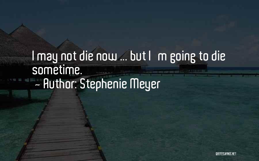 Stephenie Meyer Quotes: I May Not Die Now ... But I'm Going To Die Sometime.