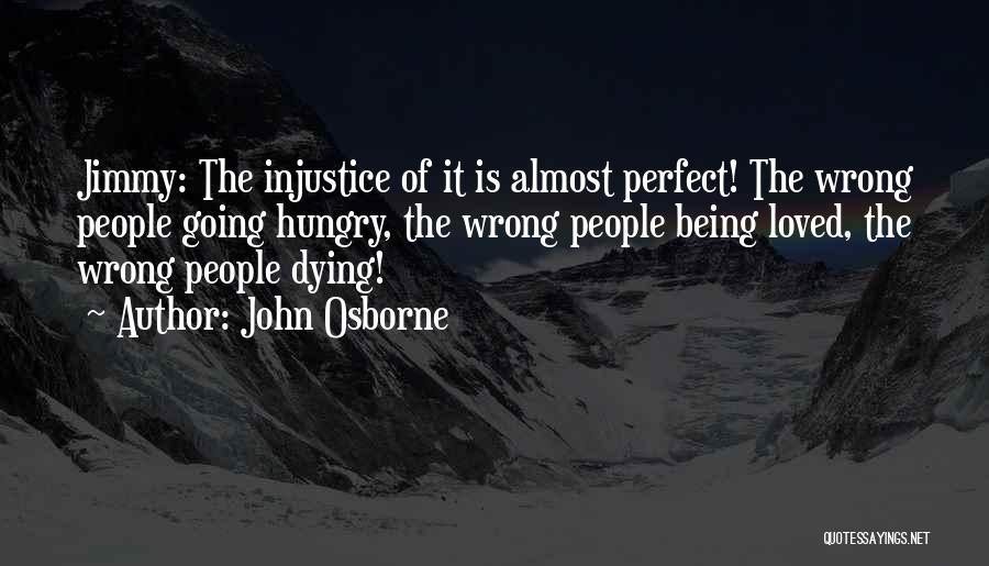 John Osborne Quotes: Jimmy: The Injustice Of It Is Almost Perfect! The Wrong People Going Hungry, The Wrong People Being Loved, The Wrong